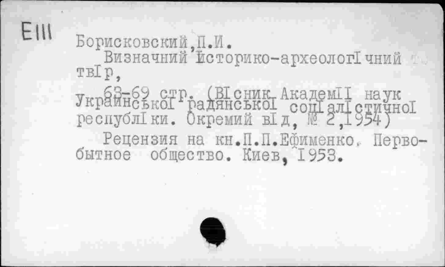 ﻿Борисковский,П.И.
Визначний Історико-археологІчний ТВІ р,
УкрШУї М1& ‘Жлі cSoI
республіки. Окремий від, №2,1954)
Рецензия на кн.П.П.Ефименко. Первобытное общество. Киев, 1953.